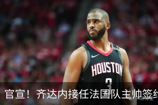 官宣！齐达内接任法国队主帅签约四年 等了多年终圆梦